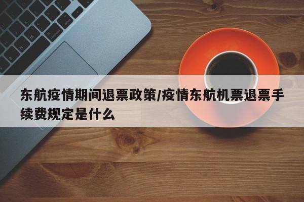 东航疫情期间退票政策/疫情东航机票退票手续费规定是什么