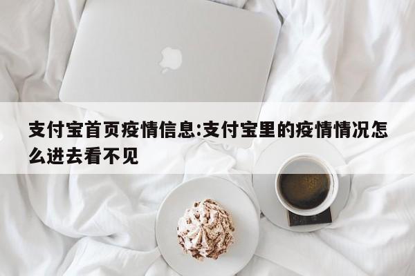 支付宝首页疫情信息:支付宝里的疫情情况怎么进去看不见