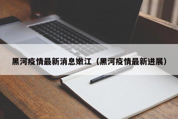 黑河疫情最新消息嫩江（黑河疫情最新进展）