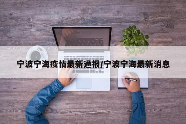 宁波宁海疫情最新通报/宁波宁海最新消息