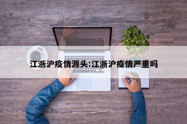 江浙沪疫情源头:江浙沪疫情严重吗