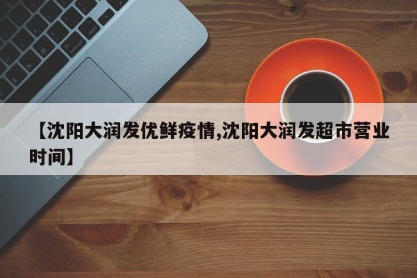 【沈阳大润发优鲜疫情,沈阳大润发超市营业时间】