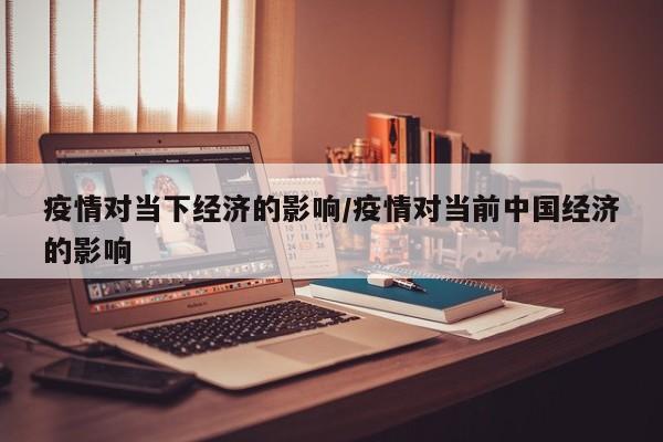 疫情对当下经济的影响/疫情对当前中国经济的影响