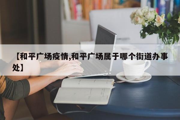 【和平广场疫情,和平广场属于哪个街道办事处】