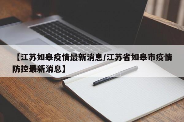 【江苏如皋疫情最新消息/江苏省如皋市疫情防控最新消息】