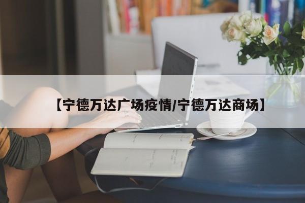 【宁德万达广场疫情/宁德万达商场】