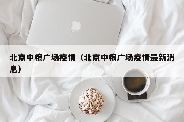 北京中粮广场疫情（北京中粮广场疫情最新消息）