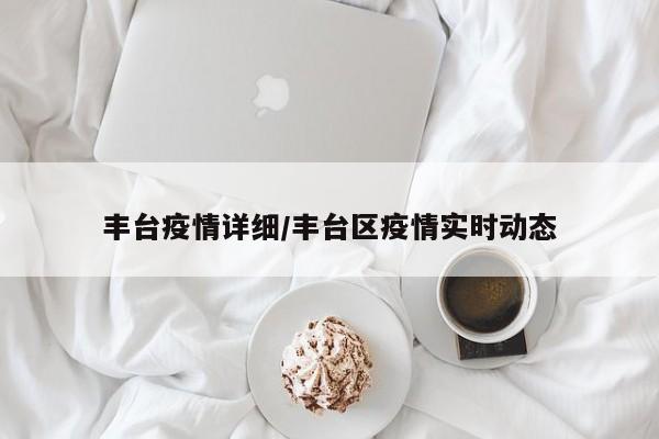 丰台疫情详细/丰台区疫情实时动态