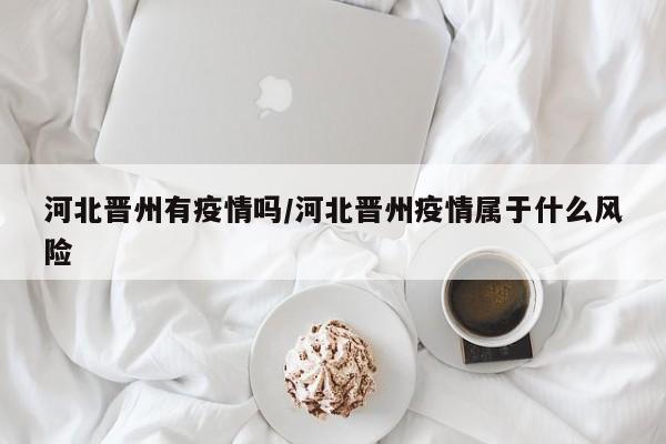 河北晋州有疫情吗/河北晋州疫情属于什么风险
