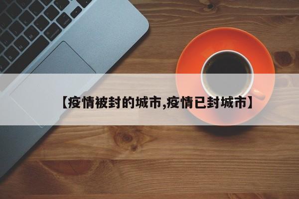 【疫情被封的城市,疫情已封城市】