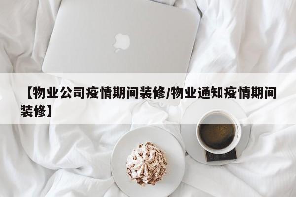 【物业公司疫情期间装修/物业通知疫情期间装修】