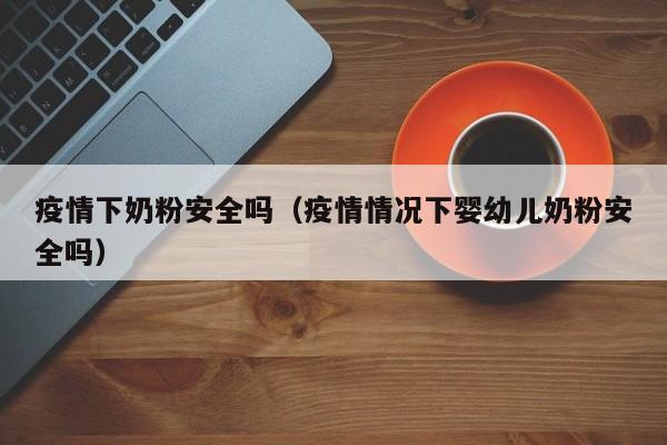 疫情下奶粉安全吗（疫情情况下婴幼儿奶粉安全吗）