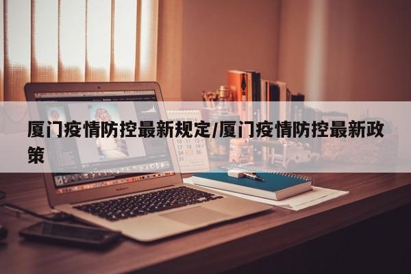 厦门疫情防控最新规定/厦门疫情防控最新政策