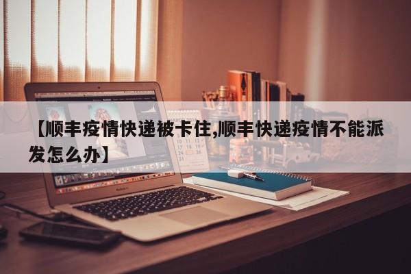 【顺丰疫情快递被卡住,顺丰快递疫情不能派发怎么办】