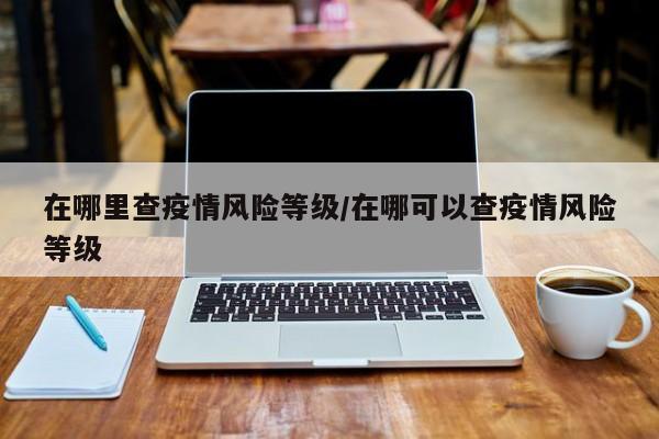 在哪里查疫情风险等级/在哪可以查疫情风险等级