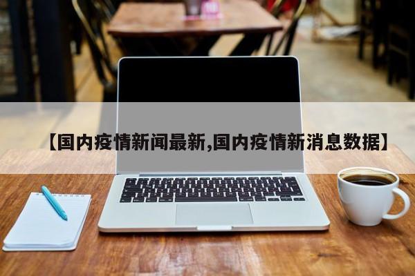 【国内疫情新闻最新,国内疫情新消息数据】