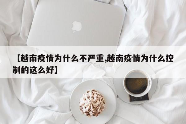【越南疫情为什么不严重,越南疫情为什么控制的这么好】