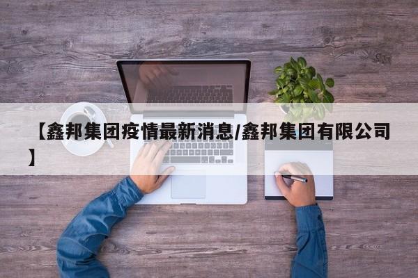 【鑫邦集团疫情最新消息/鑫邦集团有限公司】