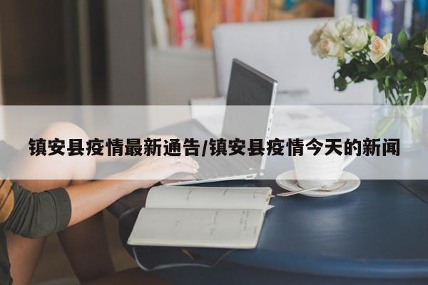 镇安县疫情最新通告/镇安县疫情今天的新闻