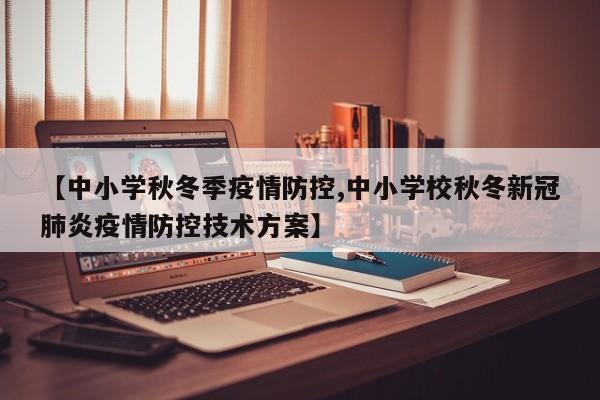 【中小学秋冬季疫情防控,中小学校秋冬新冠肺炎疫情防控技术方案】