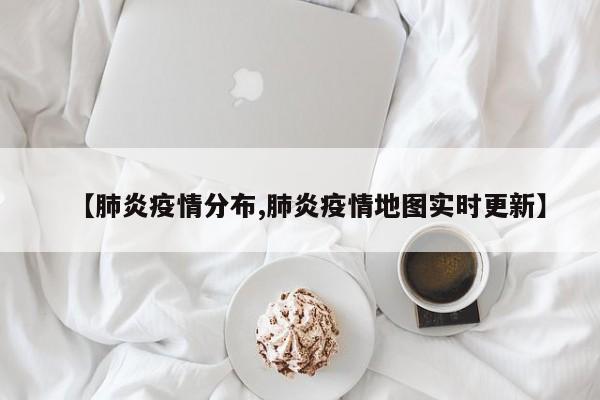 【肺炎疫情分布,肺炎疫情地图实时更新】