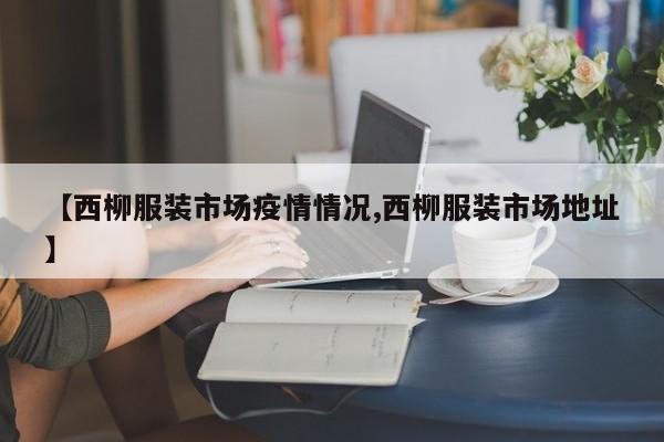【西柳服装市场疫情情况,西柳服装市场地址】