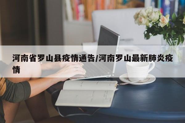 河南省罗山县疫情通告/河南罗山最新肺炎疫情