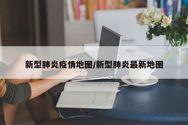 新型肺炎疫情地图/新型肺炎最新地图