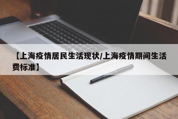 【上海疫情居民生活现状/上海疫情期间生活费标准】
