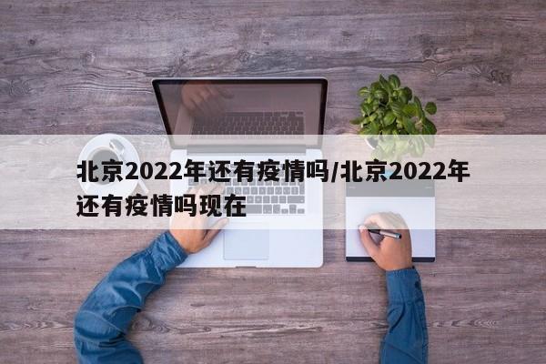 北京2022年还有疫情吗/北京2022年还有疫情吗现在