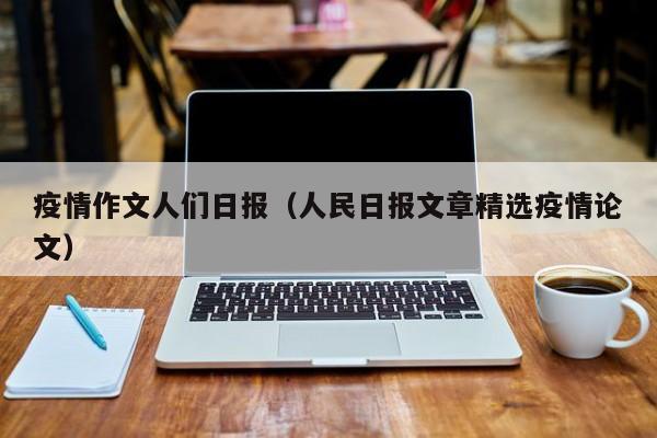 疫情作文人们日报（人民日报文章精选疫情论文）