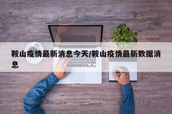 鞍山疫情最新消息今天/鞍山疫情最新数据消息