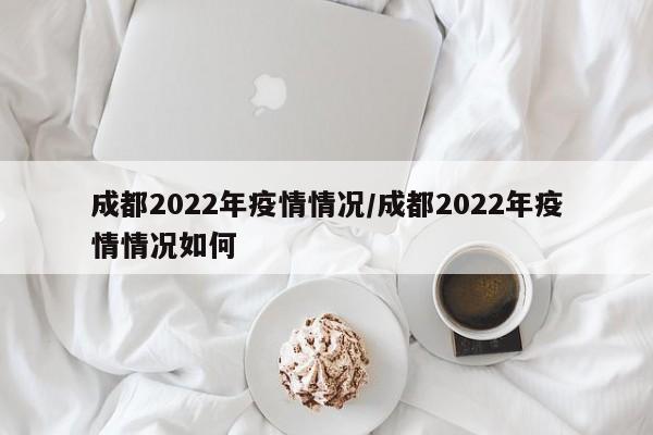 成都2022年疫情情况/成都2022年疫情情况如何