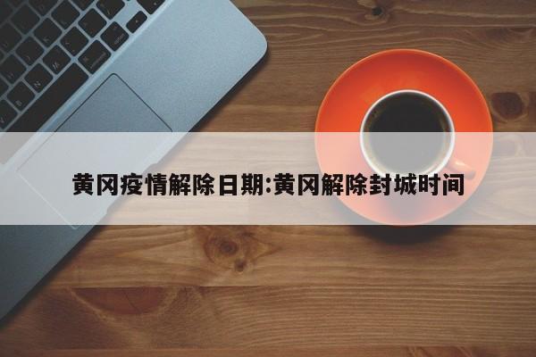 黄冈疫情解除日期:黄冈解除封城时间