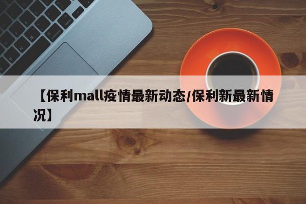 【保利mall疫情最新动态/保利新最新情况】