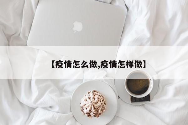【疫情怎么做,疫情怎样做】