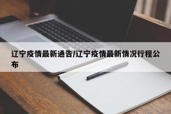 辽宁疫情最新通告/辽宁疫情最新情况行程公布