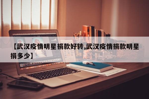 【武汉疫情明星捐款好转,武汉疫情捐款明星捐多少】