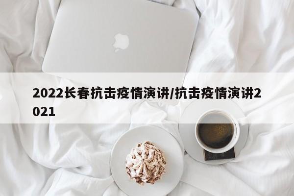 2022长春抗击疫情演讲/抗击疫情演讲2021