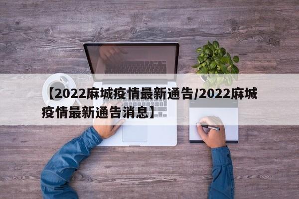 【2022麻城疫情最新通告/2022麻城疫情最新通告消息】