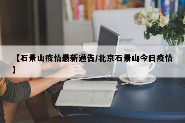 【石景山疫情最新通告/北京石景山今日疫情】