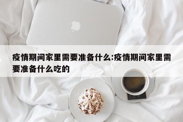 疫情期间家里需要准备什么:疫情期间家里需要准备什么吃的