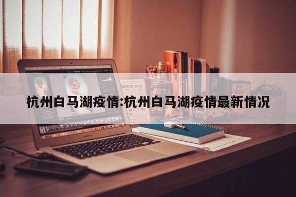 杭州白马湖疫情:杭州白马湖疫情最新情况