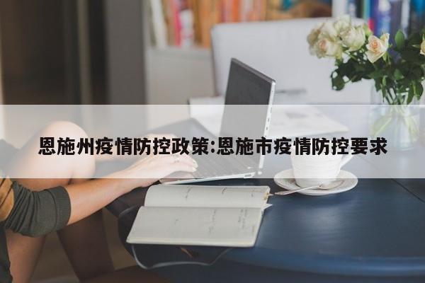 恩施州疫情防控政策:恩施市疫情防控要求