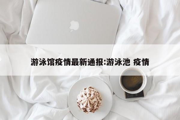 游泳馆疫情最新通报:游泳池 疫情