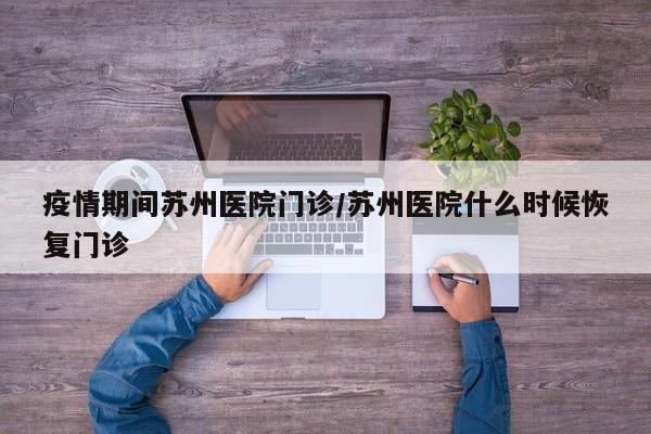 疫情期间苏州医院门诊/苏州医院什么时候恢复门诊