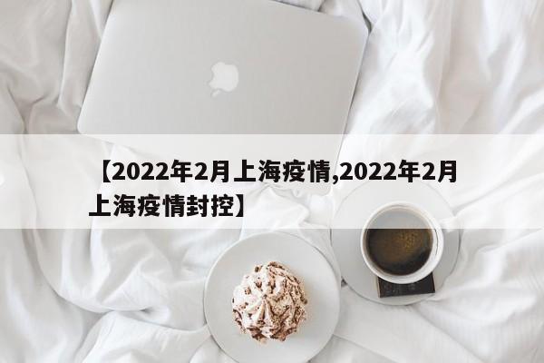 【2022年2月上海疫情,2022年2月上海疫情封控】