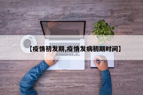 【疫情初发期,疫情发病初期时间】