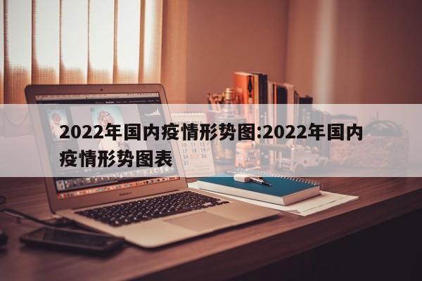 2022年国内疫情形势图:2022年国内疫情形势图表