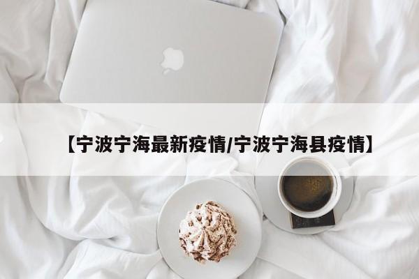 【宁波宁海最新疫情/宁波宁海县疫情】